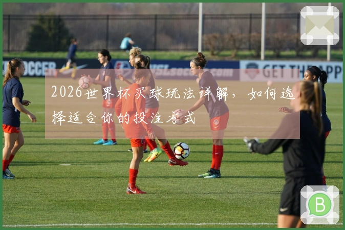 2026世界杯买球玩法详解，如何选择适合你的投注方式