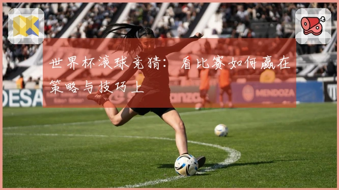 世界杯滚球竞猜：看比赛如何赢在策略与技巧上