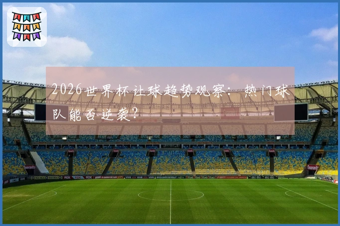 2026世界杯让球趋势观察：热门球队能否逆袭？