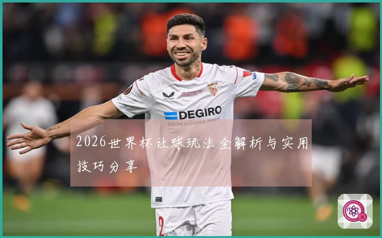 2026世界杯让球玩法全解析与实用技巧分享
