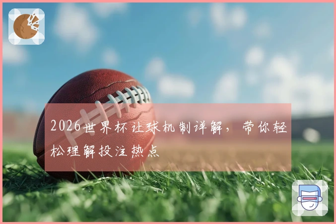 2026世界杯让球机制详解，带你轻松理解投注热点