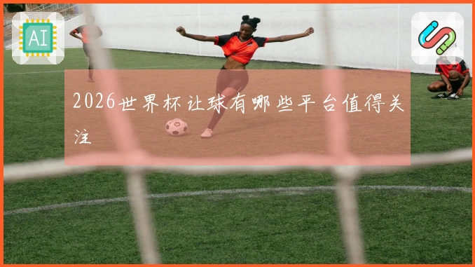 2026世界杯让球有哪些平台值得关注