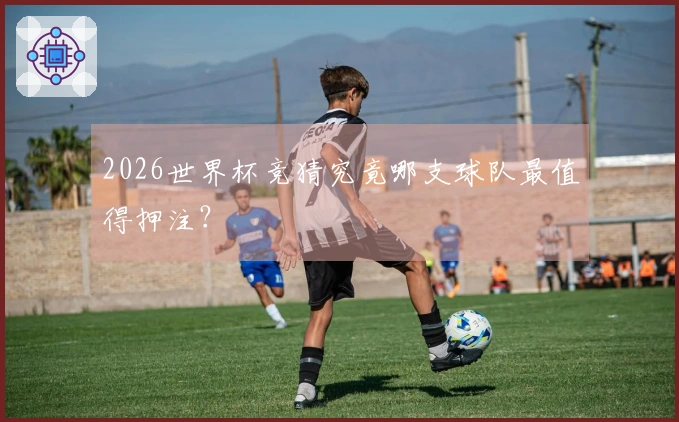 2026世界杯竞猜究竟哪支球队最值得押注？