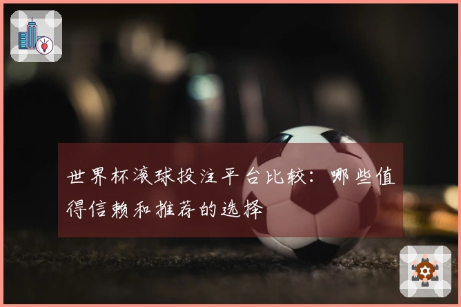 世界杯滚球投注平台比较：哪些值得信赖和推荐的选择