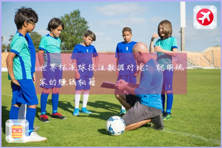 世界杯滚球投注数据对比：聪明玩家的赚钱秘籍