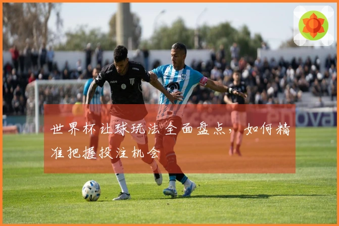 世界杯让球玩法全面盘点，如何精准把握投注机会