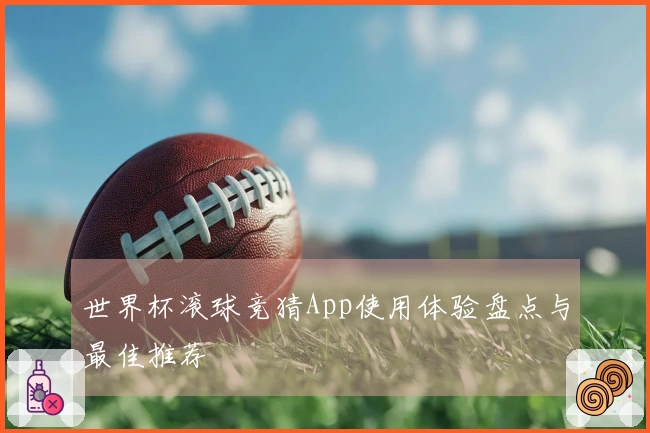 世界杯滚球竞猜App使用体验盘点与最佳推荐