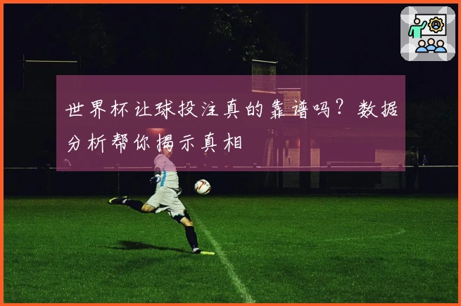 世界杯让球投注真的靠谱吗？数据分析帮你揭示真相
