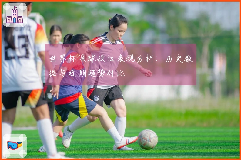 世界杯滚球投注表现分析：历史数据与近期趋势对比