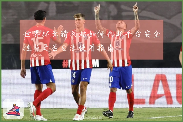 世界杯竞猜网站如何判断平台安全性与是否合法使用指南