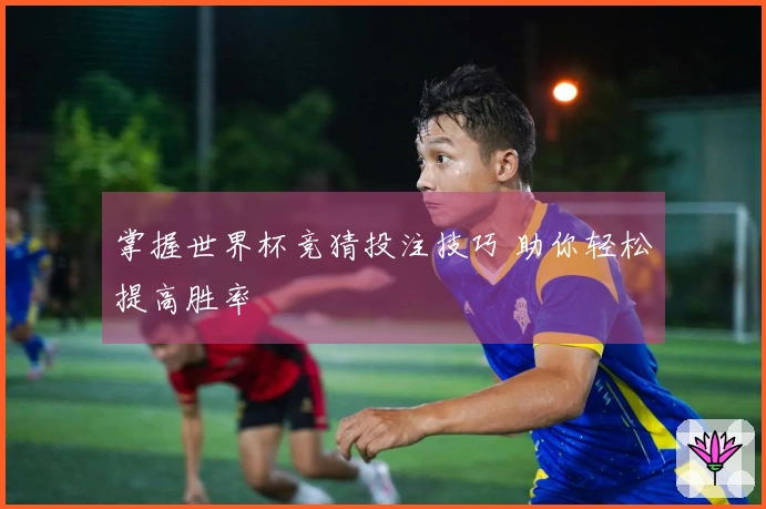 掌握世界杯竞猜投注技巧 助你轻松提高胜率