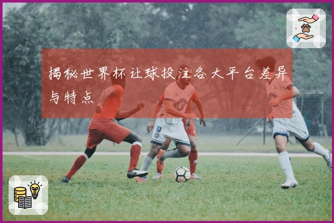 揭秘世界杯让球投注各大平台差异与特点