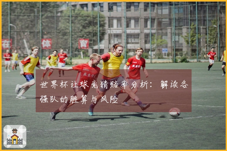 世界杯让球竞猜赔率分析：解读各强队的胜算与风险
