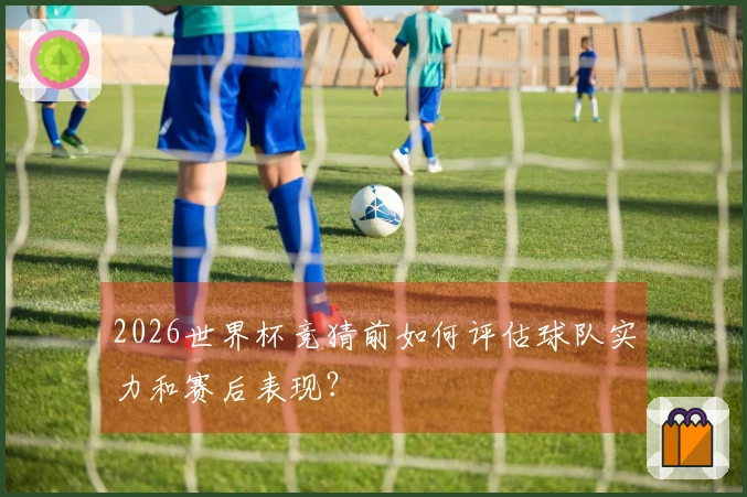 2026世界杯竞猜前如何评估球队实力和赛后表现？
