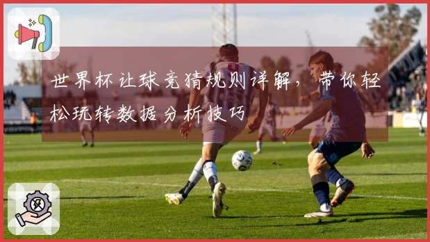 世界杯让球竞猜规则详解，带你轻松玩转数据分析技巧