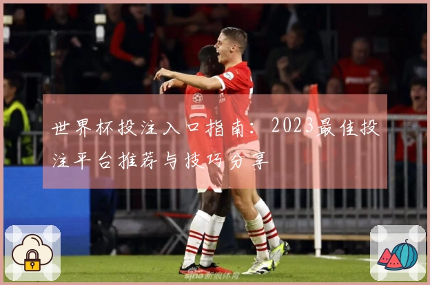 世界杯投注入口指南：2023最佳投注平台推荐与技巧分享