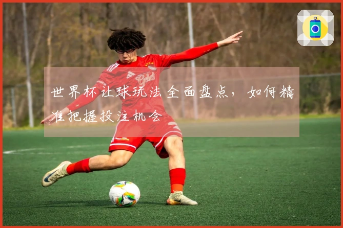 世界杯让球玩法全面盘点，如何精准把握投注机会