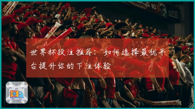 世界杯投注推荐：如何选择最优平台提升你的下注体验
