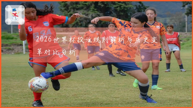 2026世界杯投注规则解析与历史变革对比分析