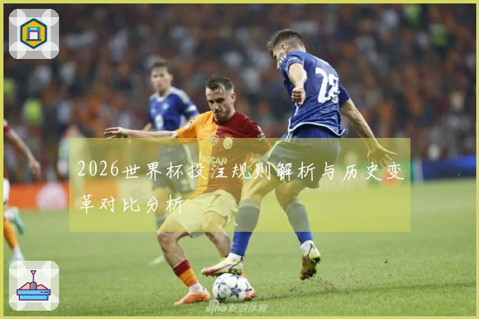 2026世界杯投注规则解析与历史变革对比分析