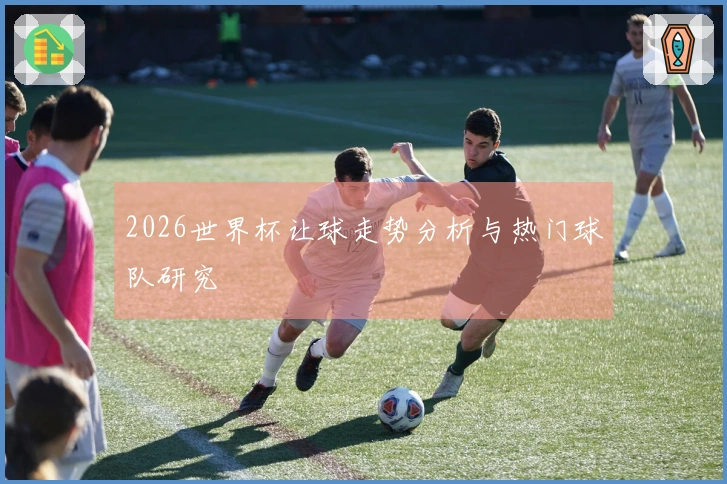 2026世界杯让球走势分析与热门球队研究