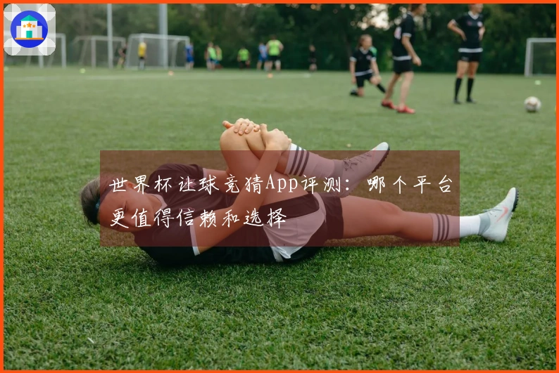 世界杯让球竞猜App评测：哪个平台更值得信赖和选择