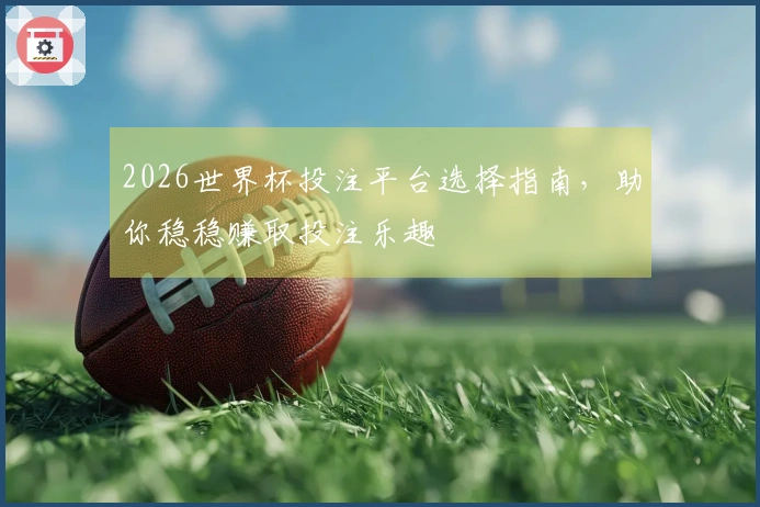 2026世界杯投注平台选择指南，助你稳稳赚取投注乐趣