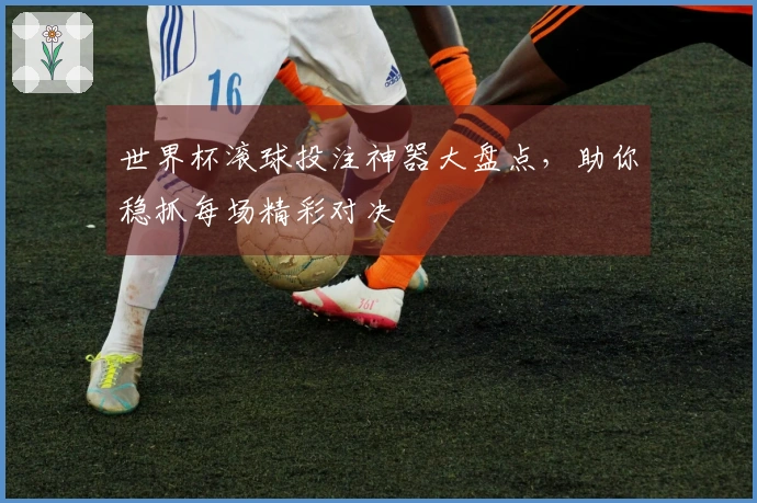 世界杯滚球投注神器大盘点，助你稳抓每场精彩对决