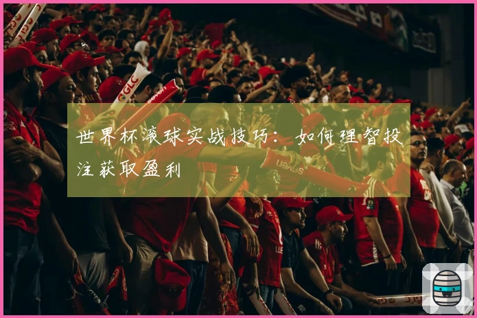 世界杯滚球实战技巧：如何理智投注获取盈利
