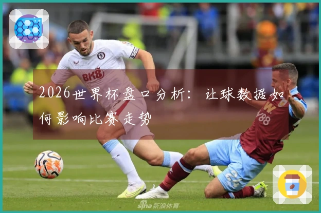 2026世界杯盘口分析：让球数据如何影响比赛走势