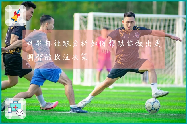 世界杯让球分析如何帮助你做出更明智的投注决策