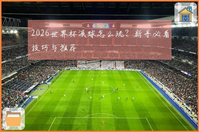 2026世界杯滚球怎么玩？新手必看技巧与推荐