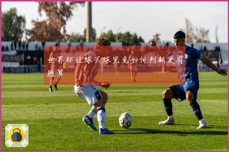 世界杯让球买球究竟如何判断更有胜算