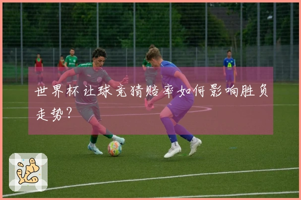 世界杯让球竞猜赔率如何影响胜负走势？