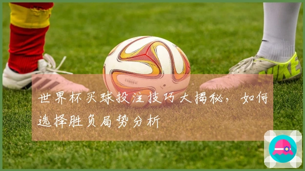 世界杯买球投注技巧大揭秘，如何选择胜负局势分析