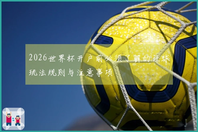 2026世界杯开户前必须了解的让球玩法规则与注意事项