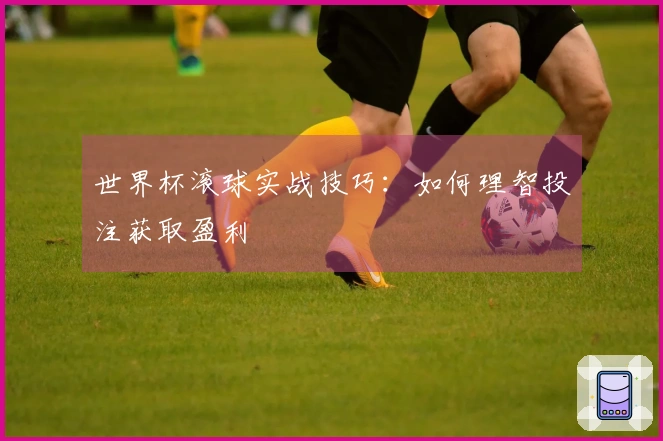 世界杯滚球实战技巧：如何理智投注获取盈利