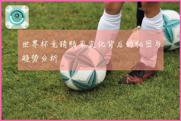 世界杯竞猜赔率变化背后的秘密与趋势分析