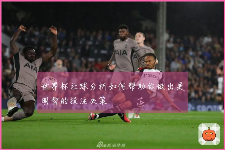 世界杯让球分析如何帮助你做出更明智的投注决策