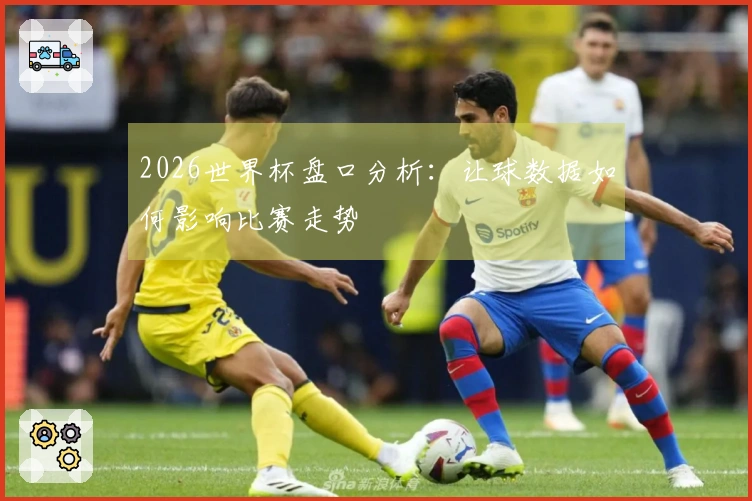 2026世界杯盘口分析：让球数据如何影响比赛走势