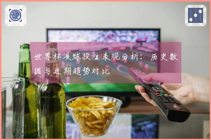 世界杯滚球投注表现分析：历史数据与近期趋势对比