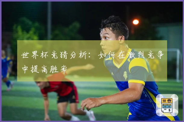 世界杯竞猜分析：如何在激烈竞争中提高胜率