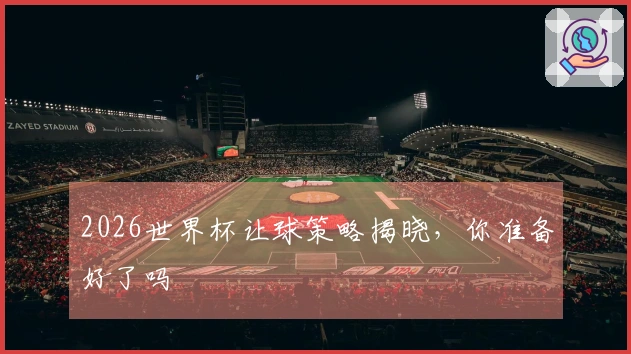 2026世界杯让球策略揭晓，你准备好了吗
