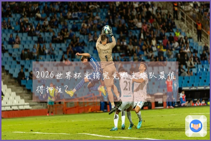 2026世界杯竞猜究竟哪支球队最值得押注？