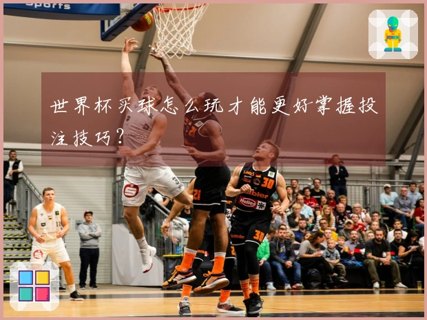 世界杯买球怎么玩才能更好掌握投注技巧？