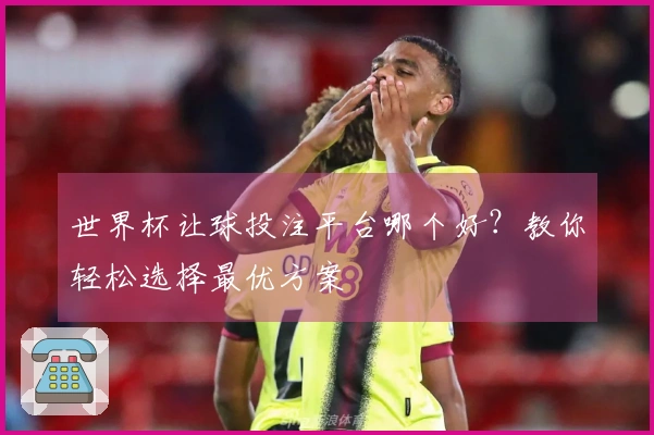 世界杯让球投注平台哪个好？教你轻松选择最优方案