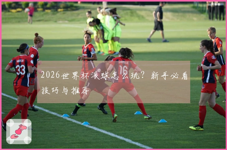 2026世界杯滚球怎么玩？新手必看技巧与推荐